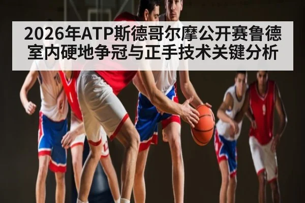 2026年ATP斯德哥尔摩公开赛鲁德室内硬地争冠与正手技术关键分析