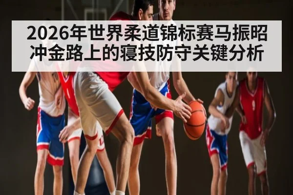 2026年世界柔道锦标赛马振昭冲金路上的寝技防守关键分析